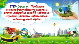 STEM Урок 6. Проблема енергоефективності школи у епоху цифрових засобів навчання. Проєкт «Макет навчального кабінету моєї мрії».