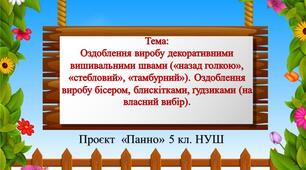 Проєкт «Панно» 5 клас НУШ Тема: Оздоблення виробу декоративними вишивальними швами («у перед голкою», «стебловий», «тамбурний»). Оздоблення виробу бісером, блискітками, ґудзиками (на власний вибір). Урок 7-8.