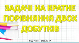 Презентація до уроку математики -  ЗАДАЧІ НА КРАТНЕ ПОРІВНЯННЯ ДВОХ ДОБУТКІВ (3 клас)