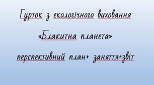 Гурток з екологічного виховання  «Блакитна планета» перспективний план+ заняття+звіт
