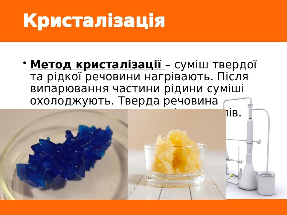 Кристалізація Метод кристалізації – суміш твердої та рідкої речовини нагрівають. Після випарювання частини рідини суміші охолоджують. Тверда речови...