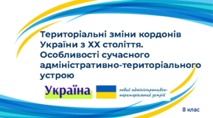 Територіальні зміни кордонів України з ХХ століття. Особливості сучасного  адміністративно-територіального устрою.
