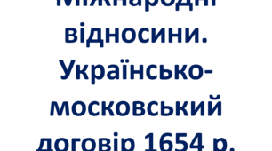 Міжнародні відносини. Українсько-московський договір 1654 р.