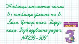 Таблиця множення числа 6 і таблиця ділення на 6. Коло. Центр кола. Радіус кола. Розв’язування задач №299-309