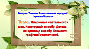 Урок 13-14. Тема. Виконання «петельного» шва. Конструкція виробу. Деталь як одиниця виробу. Елементи графічної грамотності.