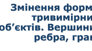 9 клас урок 13 Змінення форми тривимірних об’єктів. Вершини, ребра, грані