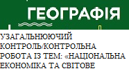 Конспект/тест. Географія 9 клас. УЗАГАЛЬНЮЮЧИЙ КОНТРОЛЬ/КОНТРОЛЬНА РОБОТА ІЗ ТЕМ: «НАЦІОНАЛЬНА ЕКОНОМІКА ТА СВІТОВЕ ГОСПОДАРСТВО».