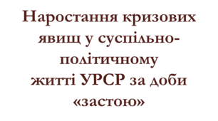 Наростання кризових явищ у суспільно-політичному житті за доби "застою"