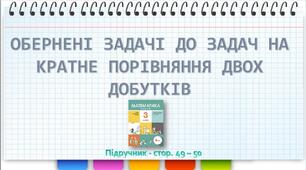 Презентація до уроку математики -  ОБЕРНЕНІ ЗАДАЧІ ДО ЗАДАЧ НА КРАТНЕ ПОРІВНЯННЯ ДВОХ ДОБУТКІВ (3 клас)