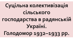 Суцільна колективізація сільського господарства в радянській Україні. Голодомор 1932–1933 рр.
