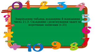 Закріплення таблиць додавання й віднімання чисел 2 і 3. Складання і розв’язування задач за короткими записами (с.21)