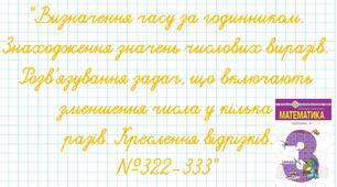 Визначення часу за годинником. Знаходження значень числових виразів. Розв’язування задач, що включають зменшення числа у кілька разів. Креслення відрізків.№322-333