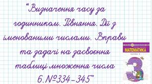 Визначення часу за годинником. Рівняння. Дії з іменованими числами. Вправи  та задачі на засвоєння   таблиці множення числа 6.  №334-345