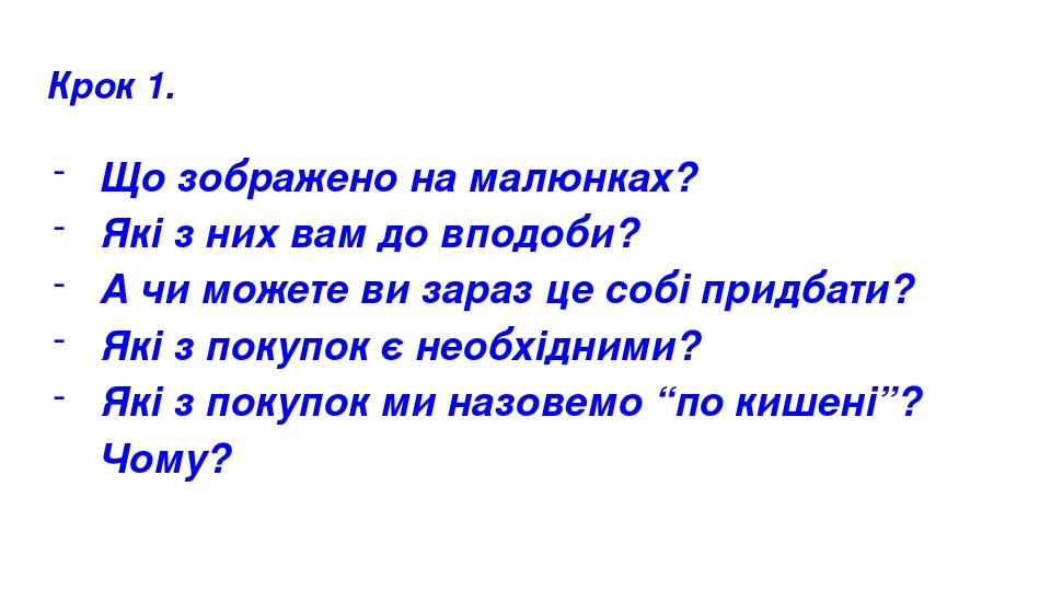 Крок 1. Що зображено на малюнках? Які з них вам до вподоби? А чи можете ви зараз це собі придбати? Які з покупок є необхідними? Які з покупок ми на...
