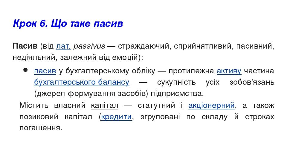 Крок 6. Що таке пасив Пасив (від лат. passivus — страждаючий, сприйнятливий, пасивний, недіяльний, залежний від емоцій): пасив у бухгалтерському об...