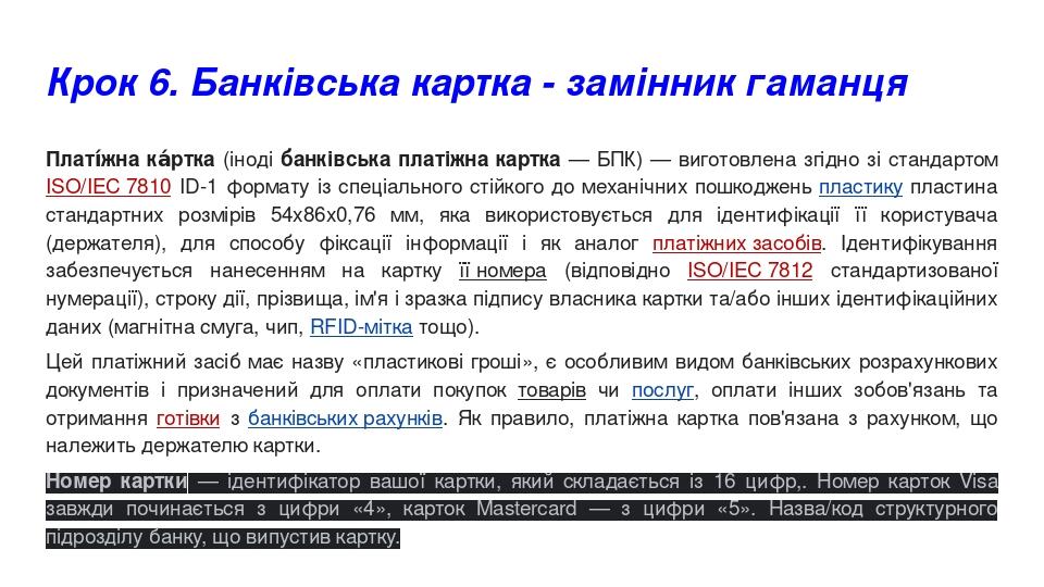 Крок 6. Банківська картка - замінник гаманця Платі́жна ка́ртка (іноді банківська платіжна картка — БПК) — виготовлена згідно зі стандартом ISO/IEC ...