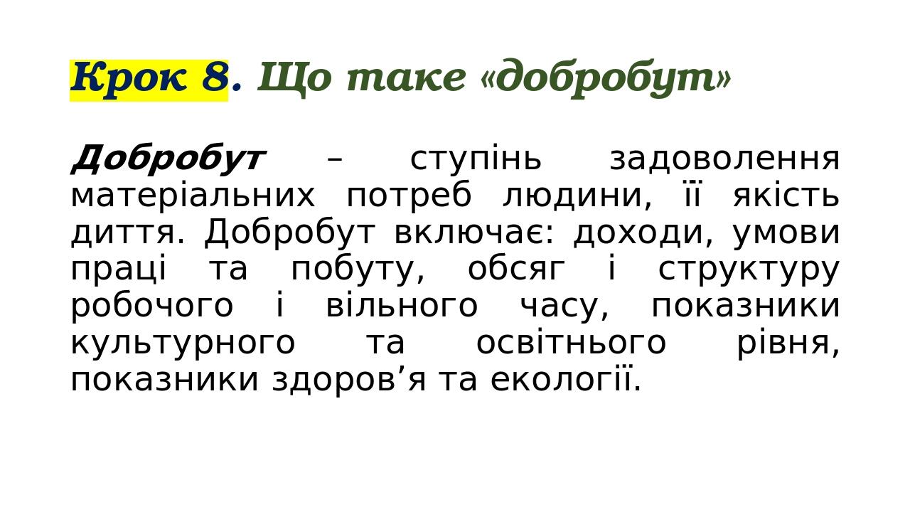 Крок 8. Що таке «добробут» Добробут – ступінь задоволення матеріальних потреб людини, її якість диття. Добробут включає: доходи, умови праці та поб...