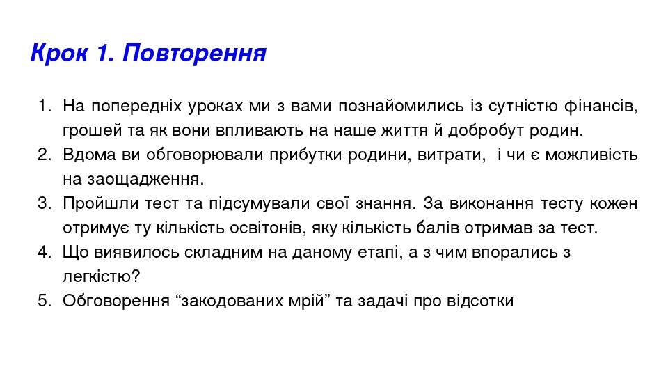 Крок 1. Повторення На попередніх уроках ми з вами познайомились із сутністю фінансів, грошей та як вони впливають на наше життя й добробут родин. В...