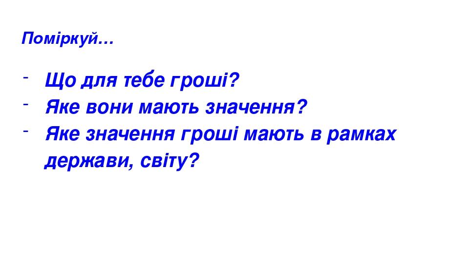 Поміркуй… Що для тебе гроші? Яке вони мають значення? Яке значення гроші мають в рамках держави, світу?
