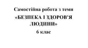 Самостійна робота з теми «БЕЗПЕКА І ЗДОРОВ’Я ЛЮДИНИ»_6к