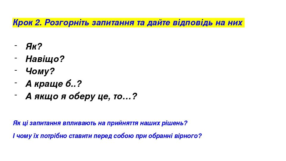 Крок 2. Розгорніть запитання та дайте відповідь на них Як? Навіщо? Чому? А краще б..? А якщо я оберу це, то…? Як ці запитання впливають на прийнятт...