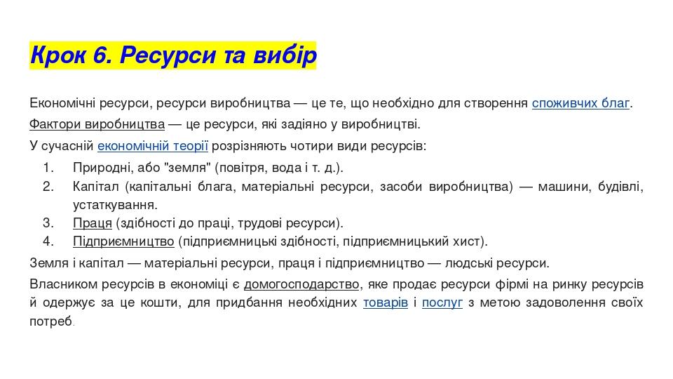 Крок 6. Ресурси та вибір Економічні ресурси, ресурси виробництва — це те, що необхідно для створення споживчих благ. Фактори виробництва — це ресур...