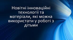 Презентація на тему: "Новітні інноваційні технології та матеріали, які можна використати у роботі з дітьми"