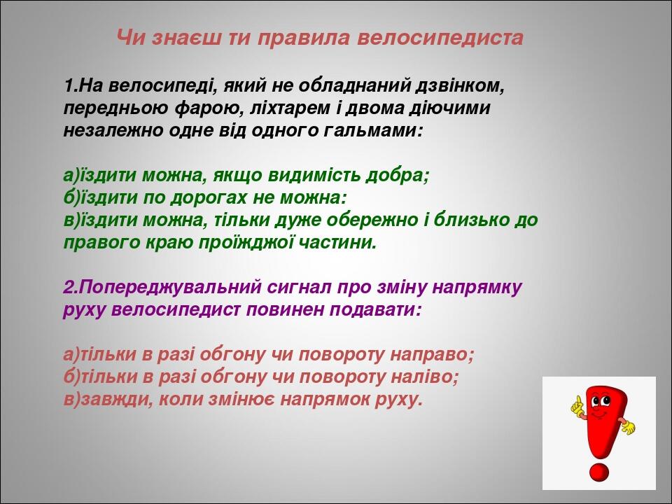 Чи знаєш ти правила велосипедиста 1.На велосипеді, який не обладнаний дзвінком, передньою фарою, ліхтарем і двома діючими незалежно одне від одного...