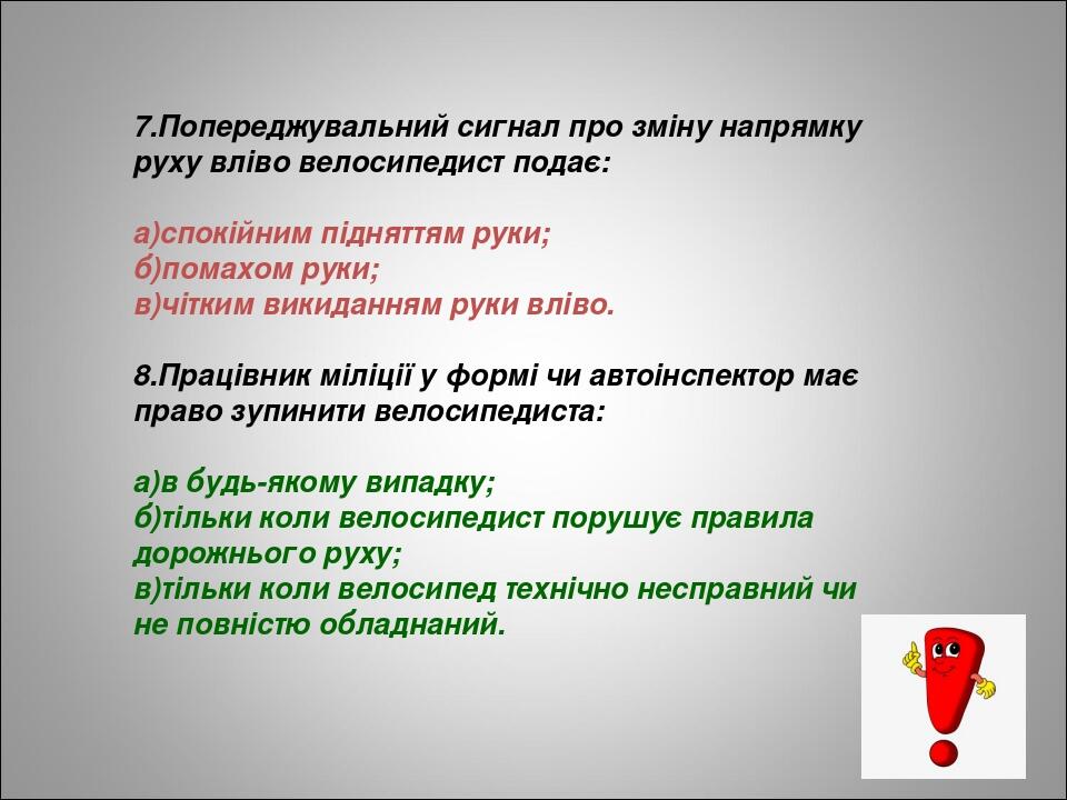 7.Попереджувальний сигнал про зміну напрямку руху вліво велосипедист подає: а)спокійним підняттям руки; б)помахом руки; в)чітким викиданням руки вл...