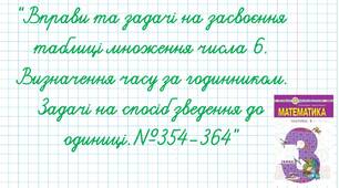 Вправи та задачі на засвоєння таблиці множення числа 6. Визначення часу за годинником. Задачі на спосіб зведення до одиниці.№354-364
