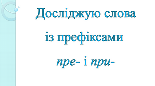 Досліджую слова із префіксами пре- і при-
