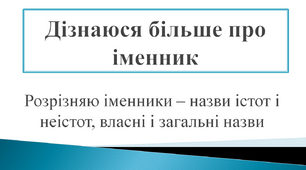 Дізнаюся більше про іменники.  Розрізняю іменники — назви істот і неістот, власні і загальні назви