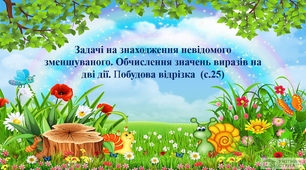 Задачі на знаходження невідомого зменшуваного. Обчислення значень виразів на дві дії. Побудова відрізка  (с.25)