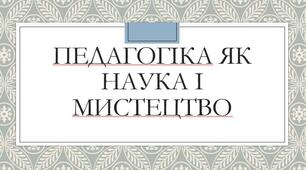 Презентація з теми: "Педагогіка як наука і мистецтво"