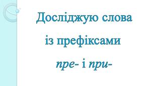 Досліджую слова із префіксами пре- і при-