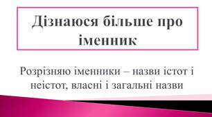 Дізнаюся більше про іменник. Розрізняю іменники – назви істот і неістот, власні і загальні назви