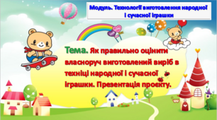 Урок 17-18. Тема. Як правильно оцінити власноруч виготовлений виріб в техніці народної і сучасної іграшки.Презентація проєкту.