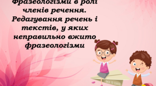 «Фразеологізми в ролі членів речення. Редагування речень і текстів, у яких неправильно вжито фразеологізми»