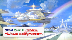 STEM Урок 8. Проєкт «Школа майбутнього».