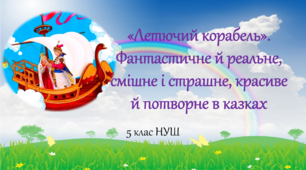 5 клас НУШ  «Летючий корабель». Фантастичне й реальне, смішне і страшне, красиве й потворне в казках