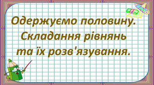 Презентація на тему" Одержуємо половину. Складання рівнянь та їх розв'язування."
