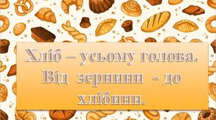 Виховна година - "Хліб – усьому голова. Від  зернини  - до хлібини."