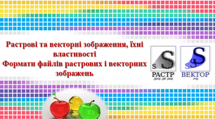 Презентація: Растрові та векторні зображення, їхні властивості. Формати файлів растрових і векторних зображень