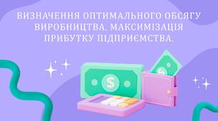ВИЗНАЧЕННЯ ОПТИМАЛЬНОГО ОБСЯГУ ВИРОБНИЦТВА. МАКСИМІЗАЦІЯ ПРИБУТКУ ПІДПРИЄМСТВА.
