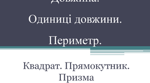 Довжина. Одиниці довжини. Периметр. Квадрат. Прямокутник. Призма