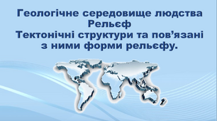 Презентація з географії 11 клас. "Геологічне середовище людства. Рельєф. Тектонічні структури та пов’язані з ними форми рельєфу."