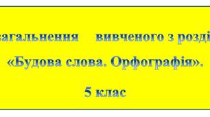 Узагальнення	вивченого 	з розділу «Будова	слова. Орфографія». 