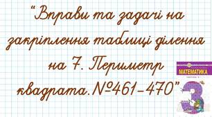 Вправи та задачі на закріплення таблиці ділення на 7. Периметр квадрата.№461-470
