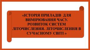 ІСТОРІЯ ПРИЛАДІВ  ДЛЯ ВИМІРЮВАННЯ ЧАСУ.  РОЗВИТОК СИСТЕМ ЛІТОЧИСЛЕННЯ. ЛІТОЧИСЛЕННЯ В СУЧАСНОМУ СВІТІ