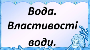 Урок засвоєння нових знань. Тема: "Вода. Властивості води".